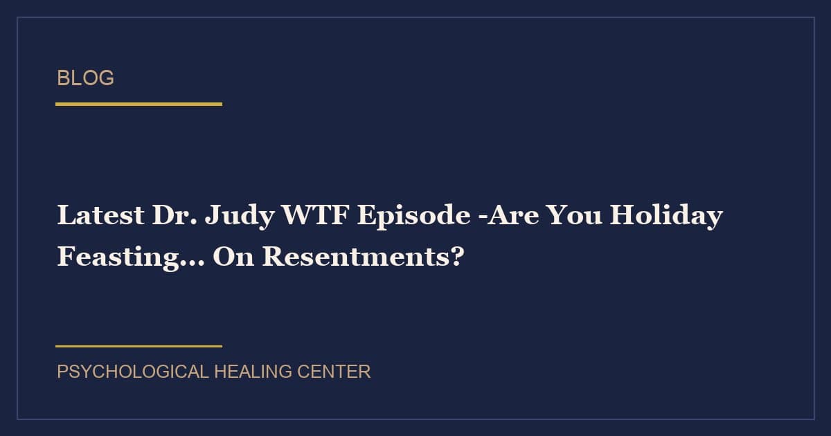 Latest Dr. Judy WTF Episode -Are You Holiday Feasting... On Resentments?